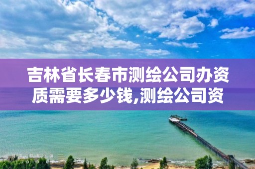 吉林省长春市测绘公司办资质需要多少钱,测绘公司资质证书。