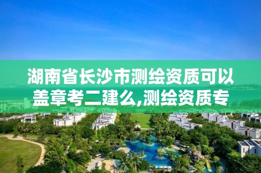 湖南省长沙市测绘资质可以盖章考二建么,测绘资质专用章图片。