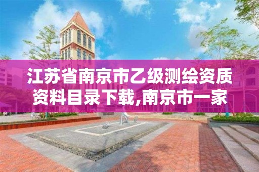 江苏省南京市乙级测绘资质资料目录下载,南京市一家测绘资质单位要使用。