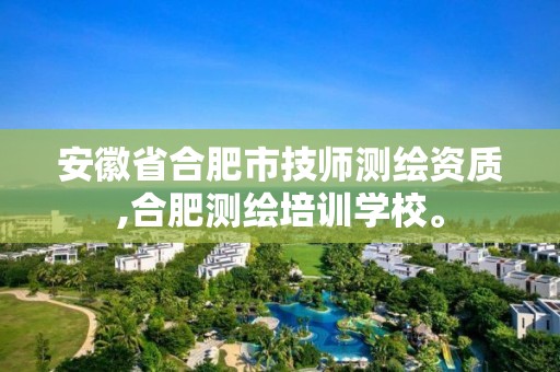 安徽省合肥市技师测绘资质,合肥测绘培训学校。