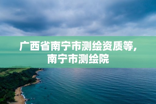 广西省南宁市测绘资质等,南宁市测绘院