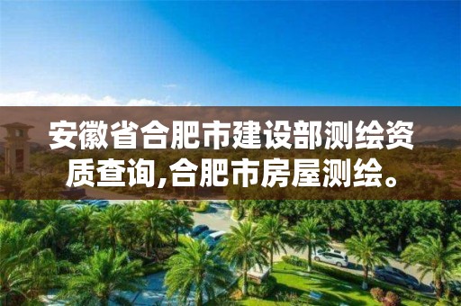 安徽省合肥市建设部测绘资质查询,合肥市房屋测绘。