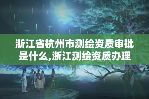 浙江省杭州市测绘资质审批是什么,浙江测绘资质办理流程