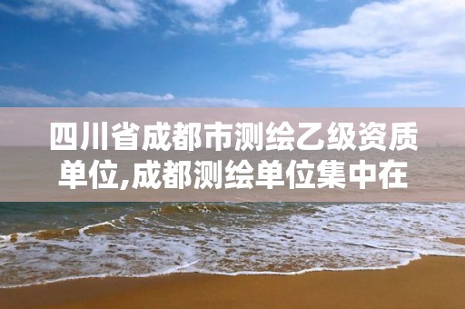 四川省成都市测绘乙级资质单位,成都测绘单位集中在哪些地方