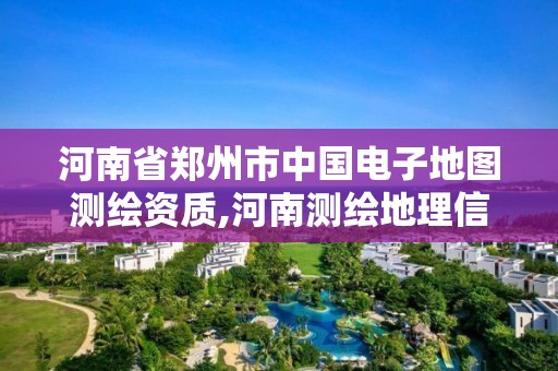 河南省郑州市中国电子地图测绘资质,河南测绘地理信息中心。