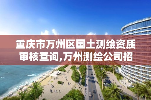 重庆市万州区国土测绘资质审核查询,万州测绘公司招聘