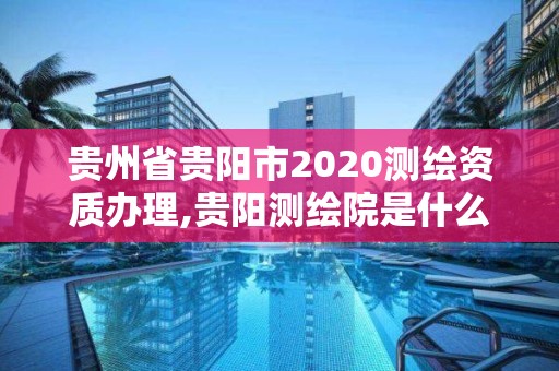 贵州省贵阳市2020测绘资质办理,贵阳测绘院是什么单位