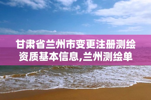 甘肃省兰州市变更注册测绘资质基本信息,兰州测绘单位。