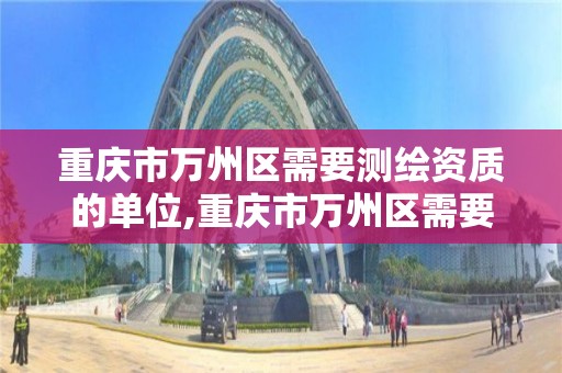 重庆市万州区需要测绘资质的单位,重庆市万州区需要测绘资质的单位名单