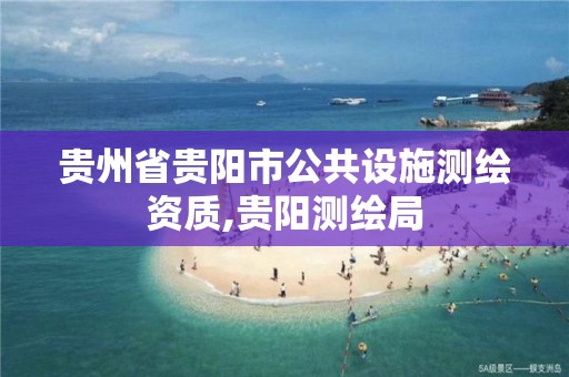 贵州省贵阳市公共设施测绘资质,贵阳测绘局