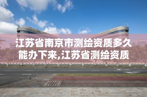 江苏省南京市测绘资质多久能办下来,江苏省测绘资质管理实施办法