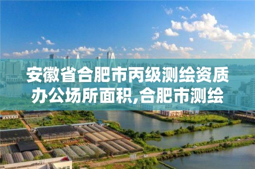 安徽省合肥市丙级测绘资质办公场所面积,合肥市测绘设计研究院属于企业吗?