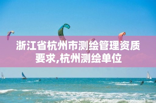 浙江省杭州市测绘管理资质要求,杭州测绘单位