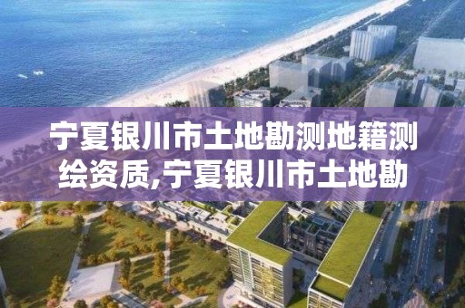 宁夏银川市土地勘测地籍测绘资质,宁夏银川市土地勘测地籍测绘资质公示。