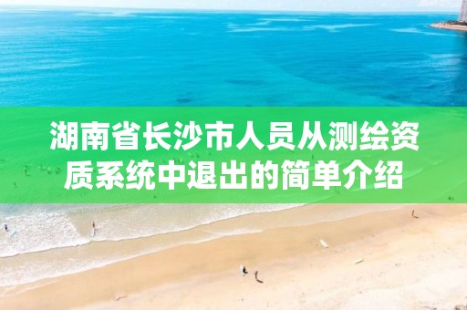 湖南省长沙市人员从测绘资质系统中退出的简单介绍