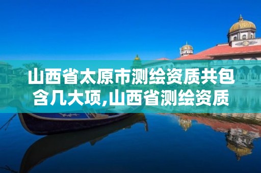 山西省太原市测绘资质共包含几大项,山西省测绘资质2020