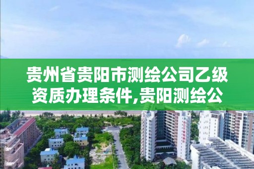 贵州省贵阳市测绘公司乙级资质办理条件,贵阳测绘公司有哪些