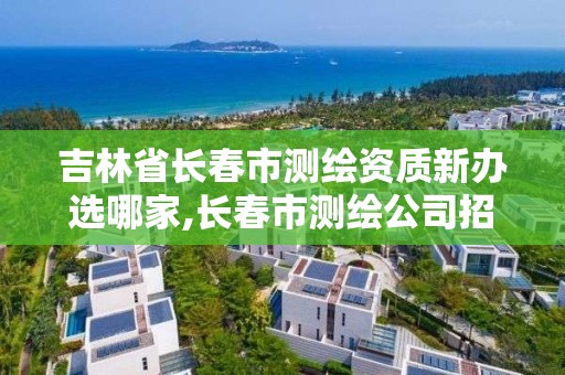 吉林省长春市测绘资质新办选哪家,长春市测绘公司招聘