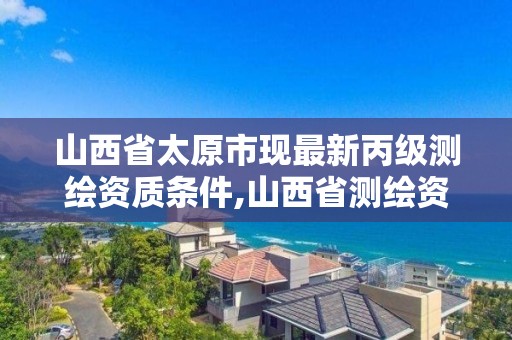 山西省太原市现最新丙级测绘资质条件,山西省测绘资质查询