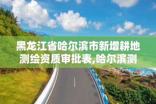 黑龙江省哈尔滨市新增耕地测绘资质审批表,哈尔滨测绘局属于什么单位。