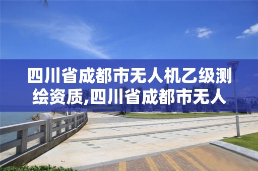 四川省成都市无人机乙级测绘资质,四川省成都市无人机乙级测绘资质企业名单。