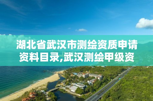 湖北省武汉市测绘资质申请资料目录,武汉测绘甲级资质公司