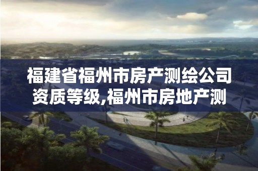 福建省福州市房产测绘公司资质等级,福州市房地产测绘处。