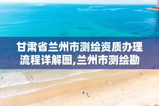 甘肃省兰州市测绘资质办理流程详解图,兰州市测绘勘察研究院。