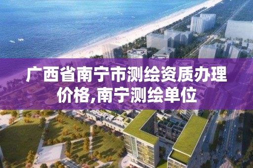 广西省南宁市测绘资质办理价格,南宁测绘单位