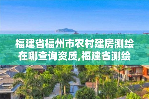 福建省福州市农村建房测绘在哪查询资质,福建省测绘资质管理系统。