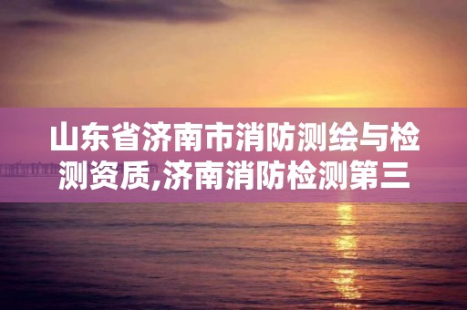 山东省济南市消防测绘与检测资质,济南消防检测第三方检测公司