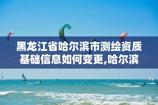 黑龙江省哈尔滨市测绘资质基础信息如何变更,哈尔滨测绘局工资怎么样。