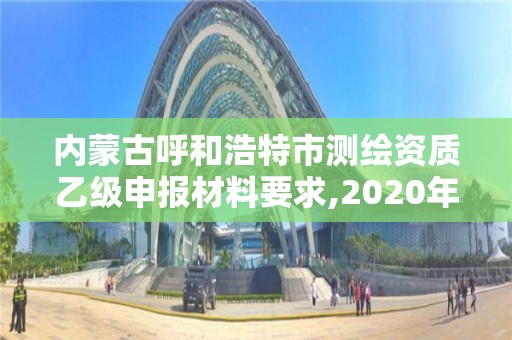 内蒙古呼和浩特市测绘资质乙级申报材料要求,2020年测绘乙级资质申报条件