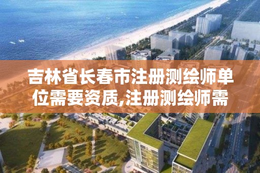 吉林省长春市注册测绘师单位需要资质,注册测绘师需要哪些书