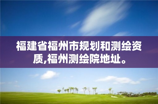 福建省福州市规划和测绘资质,福州测绘院地址。