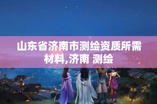 山东省济南市测绘资质所需材料,济南 测绘