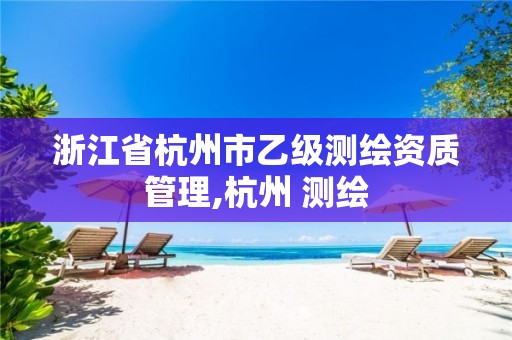 浙江省杭州市乙级测绘资质管理,杭州 测绘