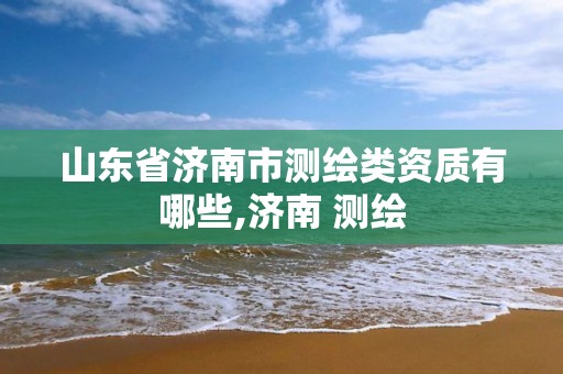 山东省济南市测绘类资质有哪些,济南 测绘