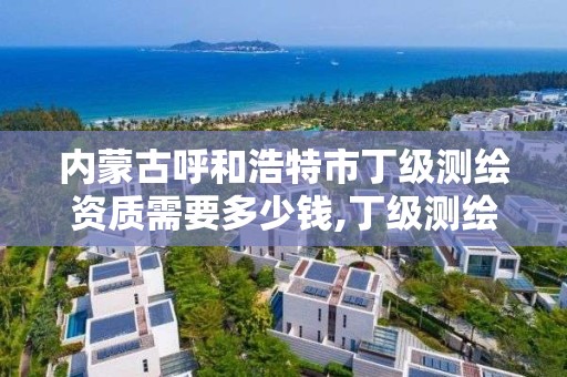 内蒙古呼和浩特市丁级测绘资质需要多少钱,丁级测绘资质有效期为什么那么短。