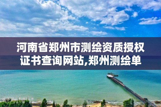 河南省郑州市测绘资质授权证书查询网站,郑州测绘单位有哪些。