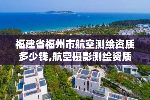 福建省福州市航空测绘资质多少钱,航空摄影测绘资质。