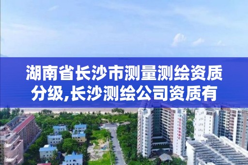 湖南省长沙市测量测绘资质分级,长沙测绘公司资质有哪家