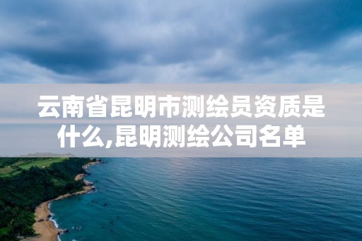 云南省昆明市测绘员资质是什么,昆明测绘公司名单