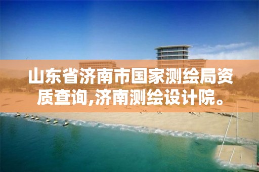 山东省济南市国家测绘局资质查询,济南测绘设计院。