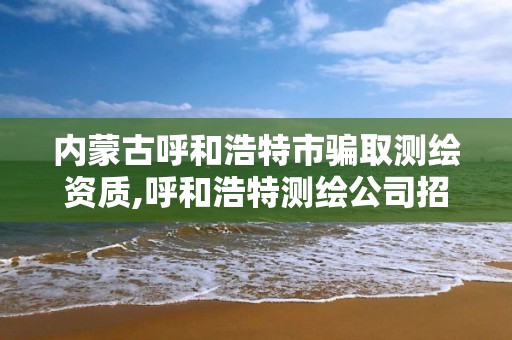 内蒙古呼和浩特市骗取测绘资质,呼和浩特测绘公司招聘