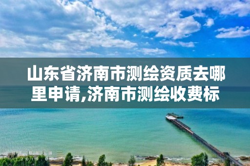 山东省济南市测绘资质去哪里申请,济南市测绘收费标准