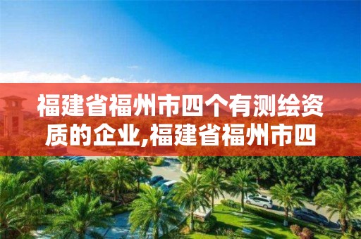 福建省福州市四个有测绘资质的企业,福建省福州市四个有测绘资质的企业是。