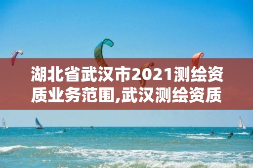 湖北省武汉市2021测绘资质业务范围,武汉测绘资质代办