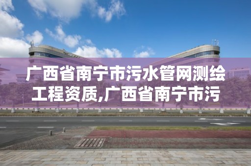 广西省南宁市污水管网测绘工程资质,广西省南宁市污水管网测绘工程资质公示。