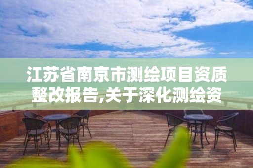 江苏省南京市测绘项目资质整改报告,关于深化测绘资质改革的汇报